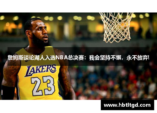 詹姆斯谈论湖人入选NBA总决赛:我会坚持不懈,永不放弃!